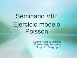 Seminario VIII:n
Ejercicio modelo
Poisson
Carmen Gómez Delgado
1º Enfermería Macarena
Grupo 6 Subgrupo B
 