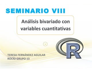 SEMINARIO VIII
Análisis bivariado con
variables cuantitativas
TERESA FERNÁNDEZ AGUILAR
ROCÍO GRUPO 13
 