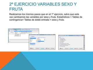 2º EJERCICIO VARIABLES SEXO Y
FRUTA
Realizamos los mismos pasos que en el 1º ejercicio, salvo que esta
vez cambiamos las variables por sexo y fruta. Estadísticos < Tablas de
contingencia< Tablas de doble entrada < sexo y fruta.
 