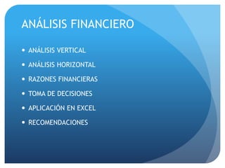 ANÁLISIS FINANCIERO
 ANÁLISIS VERTICAL
 ANÁLISIS HORIZONTAL
 RAZONES FINANCIERAS
 TOMA DE DECISIONES
 APLICACIÓN EN EXCEL
 RECOMENDACIONES
 