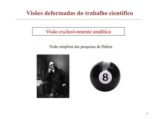 16
Visões deformadas do trabalho científico
Visão exclusivamente analítica
Visão simplista das pesquisas de Dalton
 
