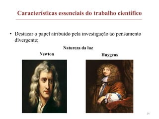 Características essenciais do trabalho científico
• Destacar o papel atribuído pela investigação ao pensamento
divergente;
24
Natureza da luz
Newton Huygens
 