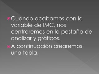 Cuando acabamos con la
variable de IMC, nos
centraremos en la pestaña de
analizar y gráficos.
A continuación crearemos
una tabla.
 