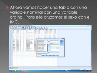  Ahora vamos hacer una tabla con una
variable nominal con una variable
ordinal. Para ello cruzamos el sexo con el
IMC.
 