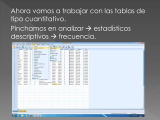 Ahora vamos a trabajar con las tablas de
tipo cuantitativo.
Pinchamos en analizar  estadísticos
descriptivos  frecuencia.
 