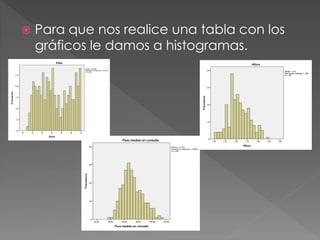  Para que nos realice una tabla con los
gráficos le damos a histogramas.
 