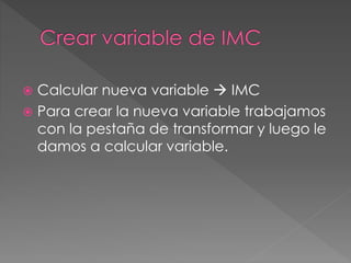  Calcular nueva variable  IMC
 Para crear la nueva variable trabajamos
con la pestaña de transformar y luego le
damos a calcular variable.
 