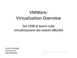 VMWare:
Virtualization Overview
Dal 1998 al lavoro sulla
virtualizzazione dei sistemi x86/x64
Luciano Giuseppe
Veneruso Ciro
SOA 2014/2015
Attenzione pubblicità occulta in
vista…
 