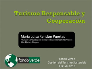 María Luisa Rendón Puertas
PhD(c) en Ciencias Sociales con especialización en Estudios Andinos
MBA & Leisure Manager
Fondo Verde
Gestión del Turismo Sostenible
Setiembre de 2015
 