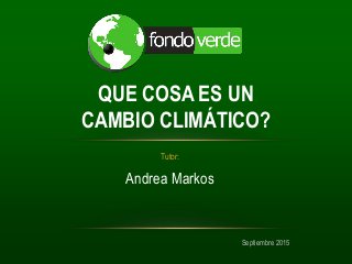 Tutor:
Andrea Markos
Septiembre 2015
QUE COSA ES UN
CAMBIO CLIMÁTICO?
 