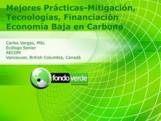 Mejores Prácticas-Mitigación,
Tecnologías, Financiación
Economía Baja en Carbono
Carlos Vargas, MSc
Ecólogo Senior
AECOM
Vancouver, British Columbia, Canadá
 