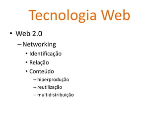 Tecnologia Web
• Web 2.0
  – Networking
    • Identificação
    • Relação
    • Conteúdo
       – hiperprodução
       – reutilização
       – multidistribuição
 