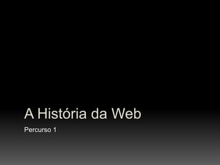 A História da Web
Percurso 1
 