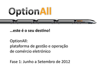 …este é o seu destino!

OptionAll:
plataforma de gestão e operação
de comércio eletrónico

Fase 1: Junho a Setembro de 2012
 