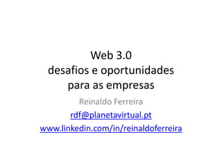 Web 3.0
  desafios e oportunidades
     para as empresas
         Reinaldo Ferreira
       rdf@planetavirtual.pt
www.linkedin.com/in/reinaldoferreira
 