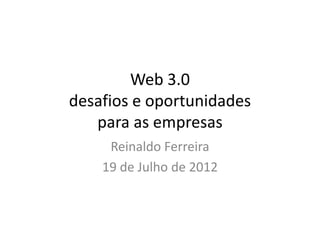 Web 3.0
desafios e oportunidades
   para as empresas
     Reinaldo Ferreira
    19 de Julho de 2012
 