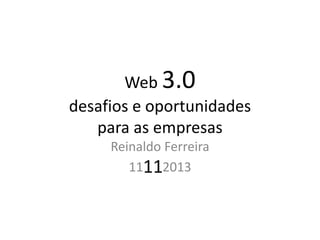 Web 3.0
desafios e oportunidades
para as empresas
Reinaldo Ferreira
11112013

 