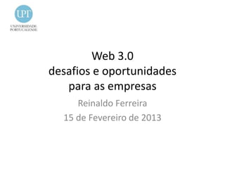 Web 3.0
desafios e oportunidades
   para as empresas
     Reinaldo Ferreira
  15 de Fevereiro de 2013
 