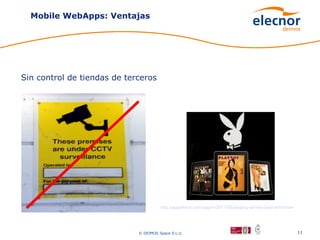Mobile WebApps: Ventajas




Sin control de tiendas de terceros




                                       http://appadvice.com/appnn/2011/05/playboy-arrives-ipad-tomorrow-sorta




                             © DEIMOS Space S.L.U.                                                       11
 