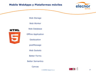 Mobile WebApps y Plataformas móviles




             Web Storage

              Web Worker

             Web Database

           Offline Application

              Geolocation

              postMessage

              Web Sockets

             Better Forms

            Better Semantics

                Canvas
                            © DEIMOS Space S.L.U.   24
 