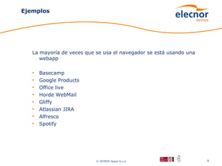 Ejemplos




   La mayoría de veces que se usa el navegador se está usando una
      webapp

   •   Basecamp
   •   Google Products
   •   Office live
   •   Horde WebMail
   •   Gliffy
   •   Atlassian JIRA
   •   Alfresco
   •   Spotify




                           © DEIMOS Space S.L.U.                    6
 