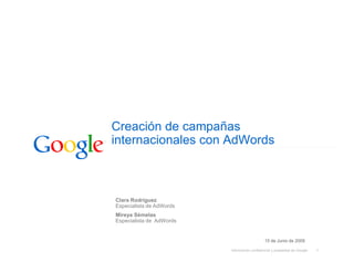 Creación de campañas
internacionales con AdWords



Clara Rodríguez
Especialista de AdWords
Mireya Sémelas
Especialista de AdWords


                                              15 de Junio de 2009

                          Información confidencial y propiedad de Google   1
 