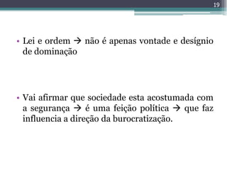 19




• Lei e ordem  não é apenas vontade e desígnio
  de dominação




• Vai afirmar que sociedade esta acostumada com
  a segurança  é uma feição política  que faz
  influencia a direção da burocratização.
 