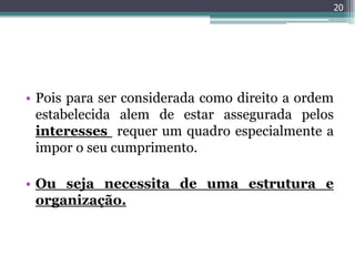20




• Pois para ser considerada como direito a ordem
  estabelecida alem de estar assegurada pelos
  interesses requer um quadro especialmente a
  impor o seu cumprimento.

• Ou seja necessita de uma estrutura e
  organização.
 