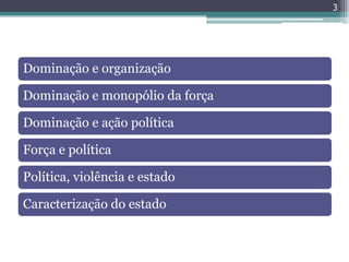 3




Dominação e organização

Dominação e monopólio da força

Dominação e ação política

Força e política

Política, violência e estado

Caracterização do estado
 
