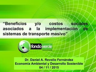 “Beneficios y/o costos sociales
asociados a la implementación de
sistemas de transporte masivo”
Dr. Daniel A. Revollo Fernández
Economía Ambiental y Desarrollo Sostenible
04 / 11 / 2015
 