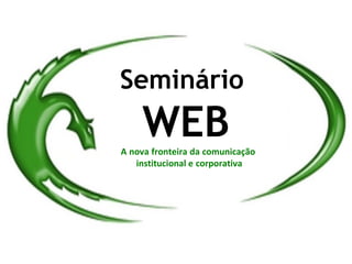 Seminário
    WEB
A nova fronteira da comunicação
   institucional e corporativa
 