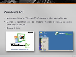 Windows ME 
MuitosemelhanteaoWindows98,sóquecommuitomaisproblemas; 
Melhorcompartilhamentodeimagens,musicasevídeos,aplicaçõesvoltadasparainternet; 
RestoreSystem; 
13 
 