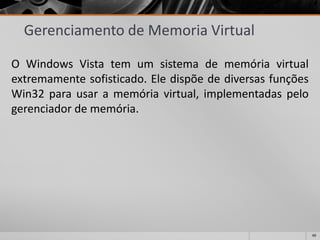 49 
Gerenciamento de Memoria Virtual 
OWindowsVistatemumsistemadememóriavirtualextremamentesofisticado.EledispõedediversasfunçõesWin32parausaramemóriavirtual,implementadaspelogerenciadordememória.  