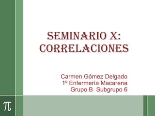 Seminario X:
Correlaciones
Carmen Gómez Delgado
1º Enfermería Macarena
Grupo B Subgrupo 6
 