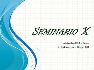 SEMINARIO X
Alejandro Hicke Pérez
1º Enfermería – Grupo B.8
 