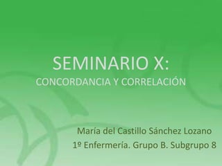SEMINARIO X:
CONCORDANCIA Y CORRELACIÓN
María del Castillo Sánchez Lozano
1º Enfermería. Grupo B. Subgrupo 8
 