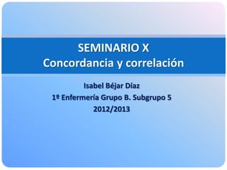 Isabel Béjar Díaz
1º Enfermería Grupo B. Subgrupo 5
2012/2013
SEMINARIO X
Concordancia y correlación
 