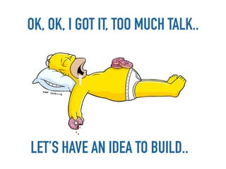 OK, OK, I GOT IT, TOO MUCH TALK..




LET’S HAVE AN IDEA TO BUILD..
 