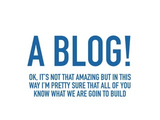 A BLOG!
OK, IT’S NOT THAT AMAZING BUT IN THIS
WAY I’M PRETTY SURE THAT ALL OF YOU
 KNOW WHAT WE ARE GOIN TO BUILD
 