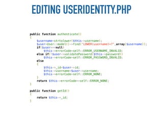 EDITING USERIDENTITY.PHP
public function authenticate()
{
    $username=strtolower($this->username);
    $user=User::model()->find('LOWER(username)=?',array($username));
    if($user===null)
        $this->errorCode=self::ERROR_USERNAME_INVALID;
    else if(!$user->validatePassword($this->password))
        $this->errorCode=self::ERROR_PASSWORD_INVALID;
    else
    {
        $this->_id=$user->id;
        $this->username=$user->username;
        $this->errorCode=self::ERROR_NONE;
    }
    return $this->errorCode==self::ERROR_NONE;
}

public function getId()
{
    return $this->_id;
}
 