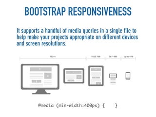 BOOTSTRAP RESPONSIVENESS
It supports a handful of media queries in a single file to
help make your projects appropriate on different devices
and screen resolutions.




          @media (min-width:400px) {           }
 