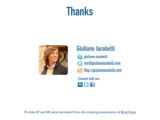 Thanks

                                    Giuliano Iacobelli
                                         giuliano.iacobelli
                                         me@giulianoiacobelli.com
                                         http://giulianoiacobelli.com

                                     Connect with me:




Ps: slide 47 and 48 were borrowed from this amazing presentation of Brad Frost
 