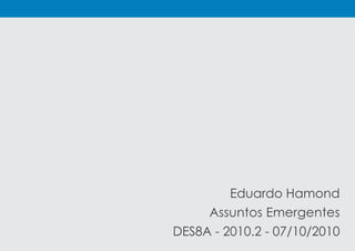 Eduardo Hamond
Assuntos Emergentes
DES8A - 2010.2 - 07/10/2010
 