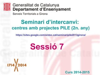 Seminari d’intercanvi: 
centres amb projectes PILE (2n. any) 
https://sites.google.com/a/xtec.cat/seminaripile2013girona/ 
Sessió 7 
Curs 2014-2015 
 