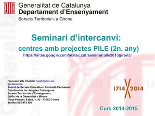 Seminari d’intercanvi: 
centres amb projectes PILE (2n. any) 
https://sites.google.com/a/xtec.cat/seminaripile2013girona/ ...
