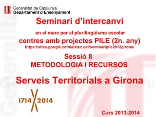 Seminari d’intercanvi
en el marc per al plurilingüisme escolar

centres amb projectes PILE (2n. any)
https://sites.google.com/a/xtec.cat/seminaripile2012girona/

Sessió 8
METODOLOGIA I RECURSOS

Serveis Territorials a Girona

Curs 2013-2014

 
