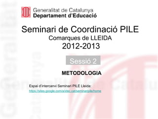 Seminari de Coordinació PILE
               Comarques de LLEIDA
                         2012-2013
                              Sessió 2
                        METODOLOGIA
                                                         Neus Lorenzo
 Espai d’intercanvi Seminari PILE Lleida:
 https://sites.google.com/a/xtec.cat/seminaripile/home
 