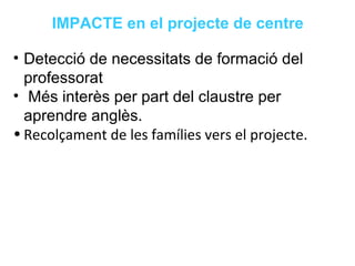 Neus Lorenzo
Neus Lorenzo
• Detecció de necessitats de formació del
professorat
• Més interès per part del claustre per
aprendre anglès.
• Recolçament de les famílies vers el projecte.
IMPACTE en el projecte de centre
 