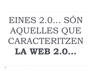 EINES 2.0... SÓN
AQUELLES QUE
CARACTERITZEN
LA WEB 2.0...

 