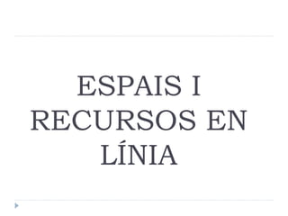 ESPAIS I
RECURSOS EN
LÍNIA

 